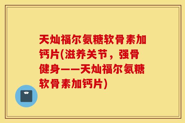 天灿福尔氨糖软骨素加钙片(滋养关节,强骨健身——天灿福尔氨糖软骨素加钙片) 天灿福尔氨糖软骨素加钙片(滋养关节,强骨健身——天灿福尔氨糖软骨素加钙片)