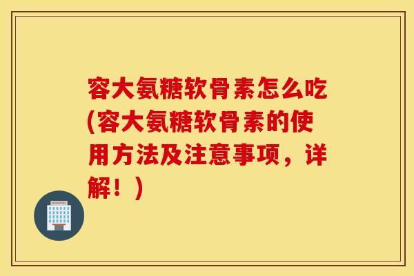容大氨糖软骨素怎么吃(容大氨糖软骨素的使用方法及注意事项,详解!) 容大氨糖软骨素怎么吃(容大氨糖软骨素的使用方法及注意事项,详解!)