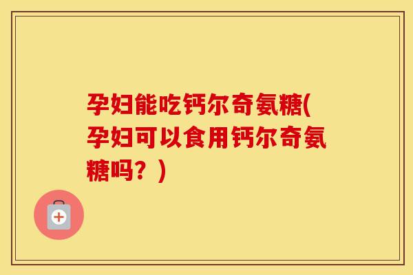 孕妇能吃钙尔奇氨糖(孕妇可以食用钙尔奇氨糖吗？)