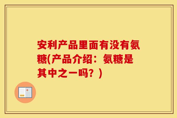 安利产品里面有没有氨糖(产品介绍:氨糖是其中之一吗?) 安利产品里面有没有氨糖(产品介绍:氨糖是其中之一吗?)