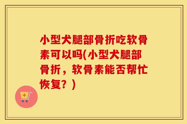 小型犬腿部吃软骨素可以吗(小型犬腿部，软骨素能否帮忙恢复？)