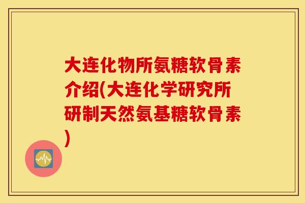 大连化物所氨糖软骨素介绍(大连化学研究所研制天然氨基糖软骨素)