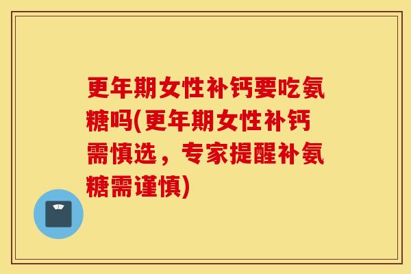 女性补钙要吃氨糖吗(女性补钙需慎选,专家提醒补氨糖需谨慎) 女性补钙要吃氨糖吗(女性补钙需慎选,专家提醒补氨糖需谨慎)