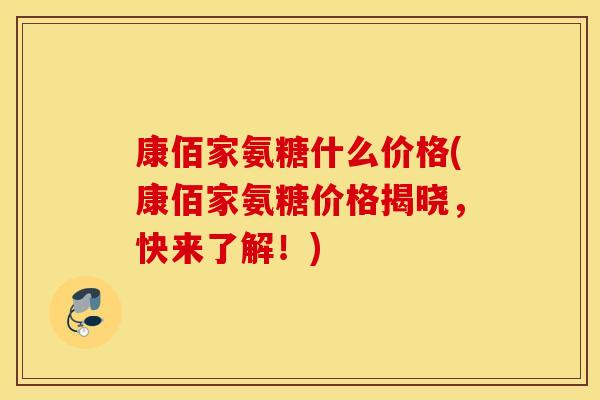 康佰家氨糖什么价格(康佰家氨糖价格揭晓，快来了解！)