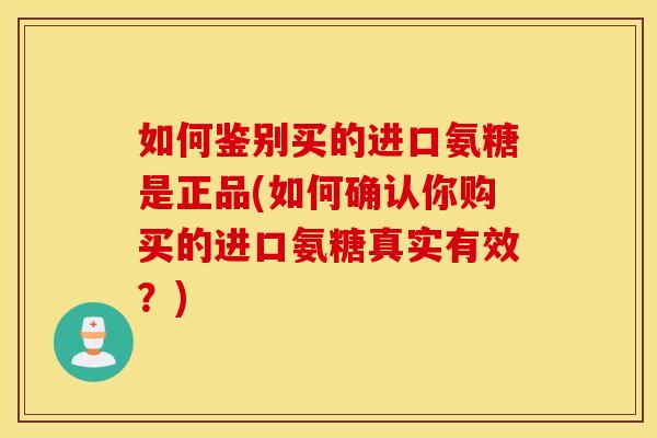 如何鉴别买的进口氨糖是正品(如何确认你购买的进口氨糖真实有效?) 如何鉴别买的进口氨糖是正品(如何确认你购买的进口氨糖真实有效?)