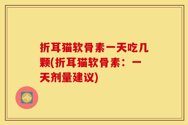 折耳猫软骨素一天吃几颗(折耳猫软骨素:一天剂量建议) 折耳猫软骨素一天吃几颗(折耳猫软骨素:一天剂量建议)