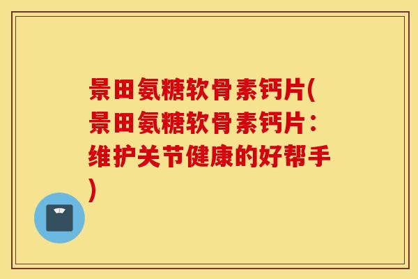 景田氨糖软骨素钙片(景田氨糖软骨素钙片：维护关节健康的好帮手)