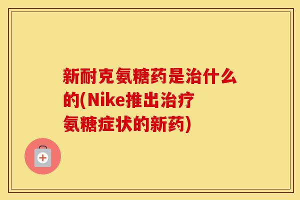 新耐克氨糖药是什么的(Nike推出氨糖症状的新药)