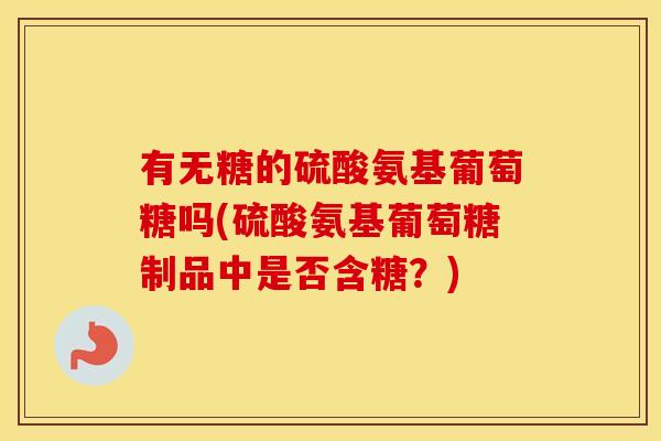 有无糖的硫酸氨基葡萄糖吗(硫酸氨基葡萄糖制品中是否含糖?) 有无糖的硫酸氨基葡萄糖吗(硫酸氨基葡萄糖制品中是否含糖?)