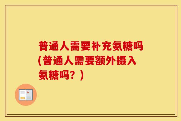 普通人需要补充氨糖吗(普通人需要额外摄入氨糖吗？)