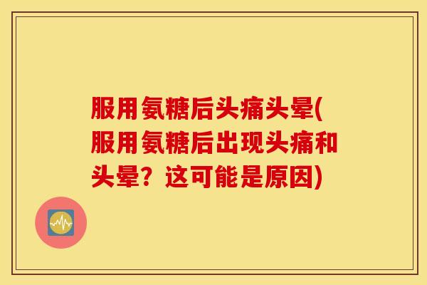服用氨糖后头痛头晕(服用氨糖后出现头痛和头晕？这可能是原因)