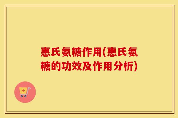 惠氏氨糖作用(惠氏氨糖的功效及作用分析) 惠氏氨糖作用(惠氏氨糖的功效及作用分析)
