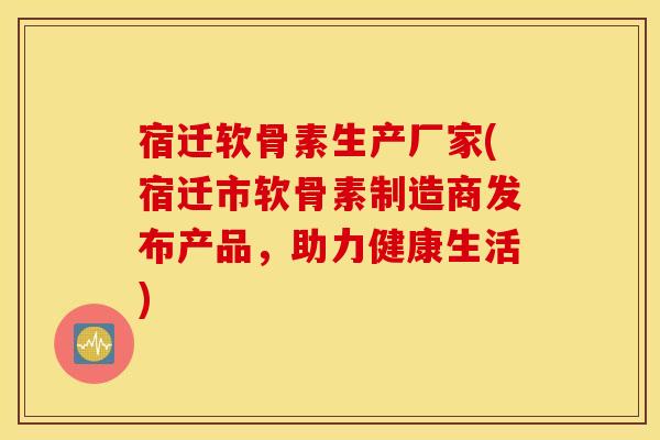 宿迁软骨素生产厂家(宿迁市软骨素制造商发布产品,助力健康生活) 宿迁软骨素生产厂家(宿迁市软骨素制造商发布产品,助力健康生活)