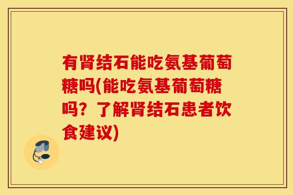 有结石能吃氨基葡萄糖吗(能吃氨基葡萄糖吗?了解结石患者饮食建议) 有结石能吃氨基葡萄糖吗(能吃氨基葡萄糖吗?了解结石患者饮食建议)