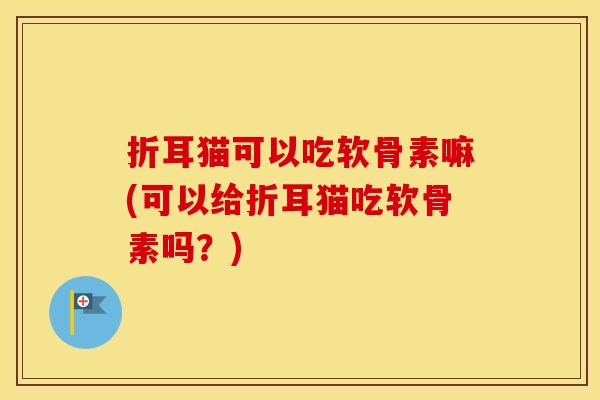 折耳猫可以吃软骨素嘛(可以给折耳猫吃软骨素吗?) 折耳猫可以吃软骨素嘛(可以给折耳猫吃软骨素吗?)