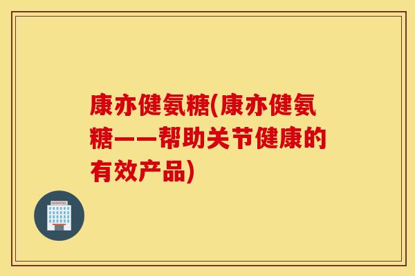 康亦健氨糖(康亦健氨糖——帮助关节健康的有效产品) 康亦健氨糖(康亦健氨糖——帮助关节健康的有效产品)
