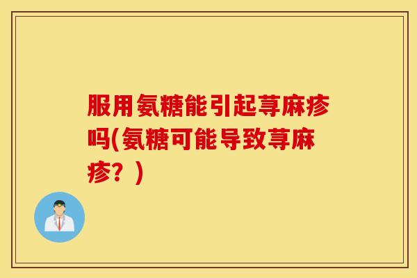 服用氨糖能引起荨麻疹吗(氨糖可能导致荨麻疹?) 服用氨糖能引起荨麻疹吗(氨糖可能导致荨麻疹?)
