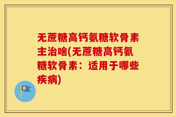 无蔗糖高钙氨糖软骨素主啥(无蔗糖高钙氨糖软骨素：适用于哪些)