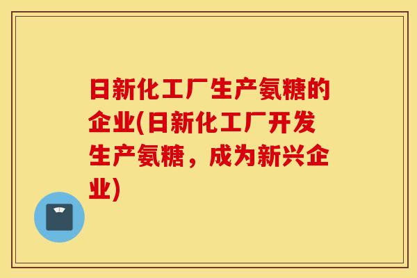 日新化工厂生产氨糖的企业(日新化工厂开发生产氨糖,成为新兴企业) 日新化工厂生产氨糖的企业(日新化工厂开发生产氨糖,成为新兴企业)