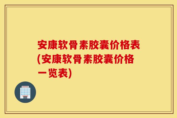 安康软骨素胶囊价格表(安康软骨素胶囊价格一览表) 安康软骨素胶囊价格表(安康软骨素胶囊价格一览表)