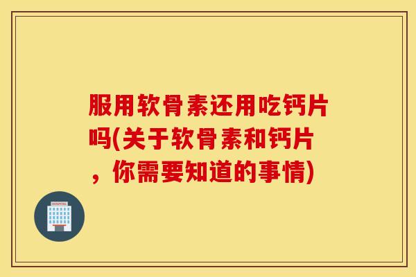 服用软骨素还用吃钙片吗(关于软骨素和钙片,你需要知道的事情) 服用软骨素还用吃钙片吗(关于软骨素和钙片,你需要知道的事情)