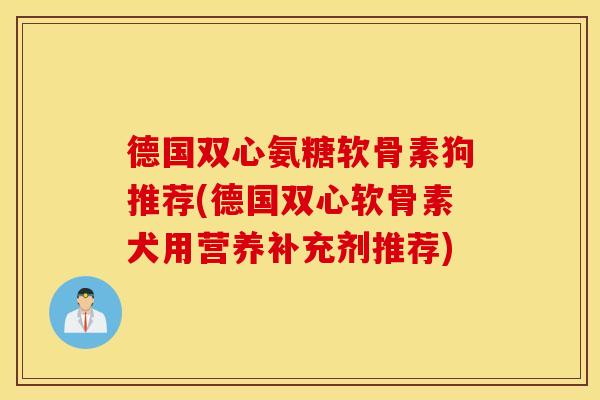 德国双心氨糖软骨素狗推荐(德国双心软骨素犬用营养补充剂推荐)