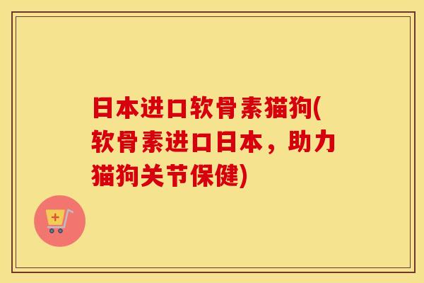日本进口软骨素猫狗(软骨素进口日本，助力猫狗关节保健)