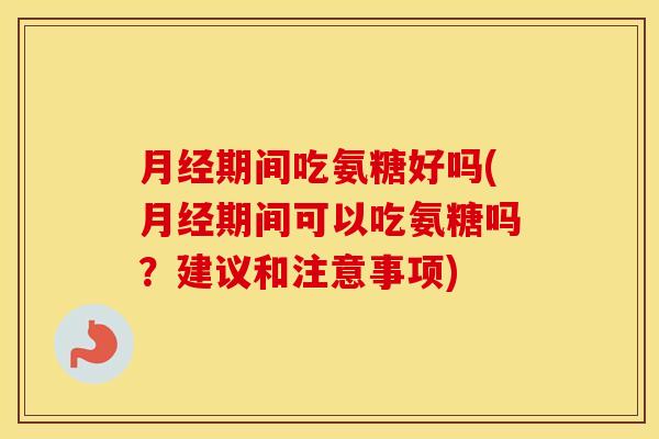 期间吃氨糖好吗(期间可以吃氨糖吗?建议和注意事项) 期间吃氨糖好吗(期间可以吃氨糖吗?建议和注意事项)