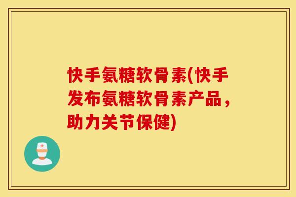 快手氨糖软骨素(快手发布氨糖软骨素产品,助力关节保健) 快手氨糖软骨素(快手发布氨糖软骨素产品,助力关节保健)