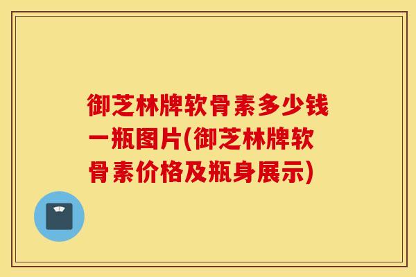 御芝林牌软骨素多少钱一瓶图片(御芝林牌软骨素价格及瓶身展示) 御芝林牌软骨素多少钱一瓶图片(御芝林牌软骨素价格及瓶身展示)