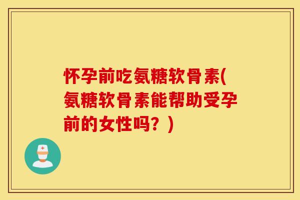 怀孕前吃氨糖软骨素(氨糖软骨素能帮助受孕前的女性吗?) 怀孕前吃氨糖软骨素(氨糖软骨素能帮助受孕前的女性吗?)