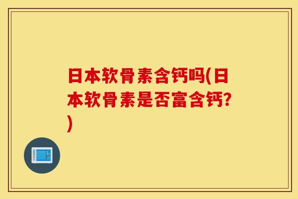 日本软骨素含钙吗(日本软骨素是否富含钙？)