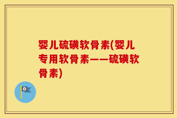 婴儿硫磺软骨素(婴儿专用软骨素——硫磺软骨素) 婴儿硫磺软骨素(婴儿专用软骨素——硫磺软骨素)