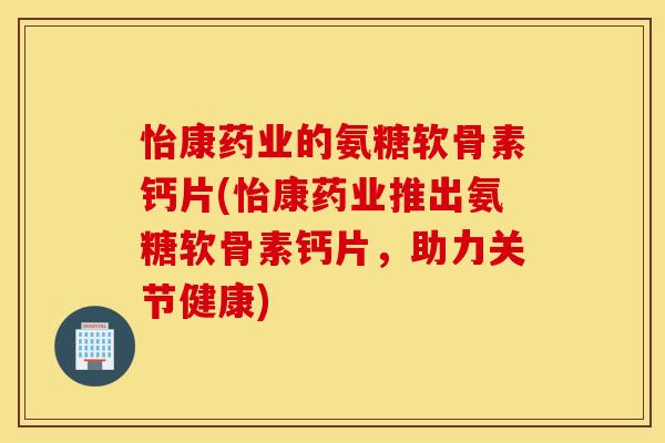 怡康药业的氨糖软骨素钙片(怡康药业推出氨糖软骨素钙片,助力关节健康) 怡康药业的氨糖软骨素钙片(怡康药业推出氨糖软骨素钙片,助力关节健康)