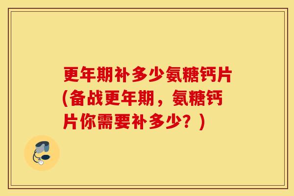 补多少氨糖钙片(备战,氨糖钙片你需要补多少?) 补多少氨糖钙片(备战,氨糖钙片你需要补多少?)