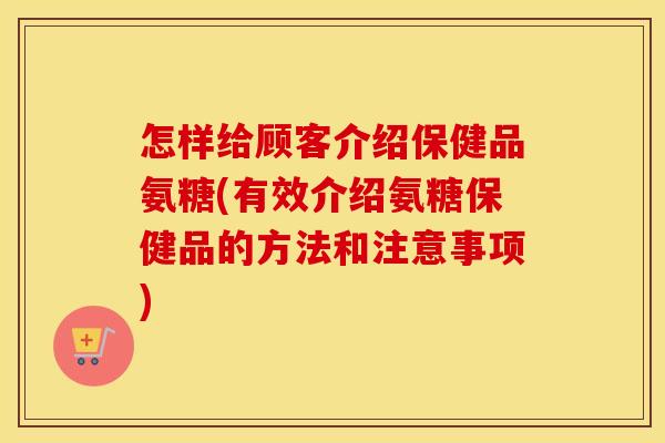 怎样给顾客介绍保健品氨糖(有效介绍氨糖保健品的方法和注意事项) 怎样给顾客介绍保健品氨糖(有效介绍氨糖保健品的方法和注意事项)