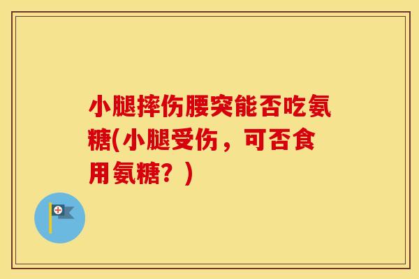 小腿摔伤腰突能否吃氨糖(小腿受伤，可否食用氨糖？)