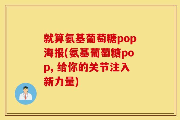 就算氨基葡萄糖pop海报(氨基葡萄糖pop, 给你的关节注入新力量) 就算氨基葡萄糖pop海报(氨基葡萄糖pop, 给你的关节注入新力量)