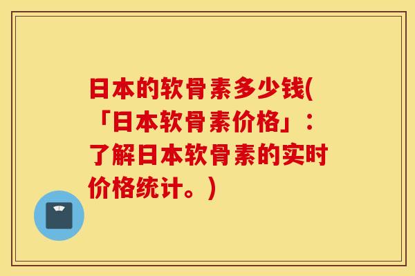 日本的软骨素多少钱(「日本软骨素价格」:了解日本软骨素的实时价格统计。) 日本的软骨素多少钱(「日本软骨素价格」:了解日本软骨素的实时价格统计。)