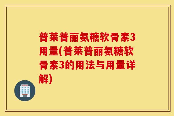 普莱普丽氨糖软骨素3用量(普莱普丽氨糖软骨素3的用法与用量详解) 普莱普丽氨糖软骨素3用量(普莱普丽氨糖软骨素3的用法与用量详解)