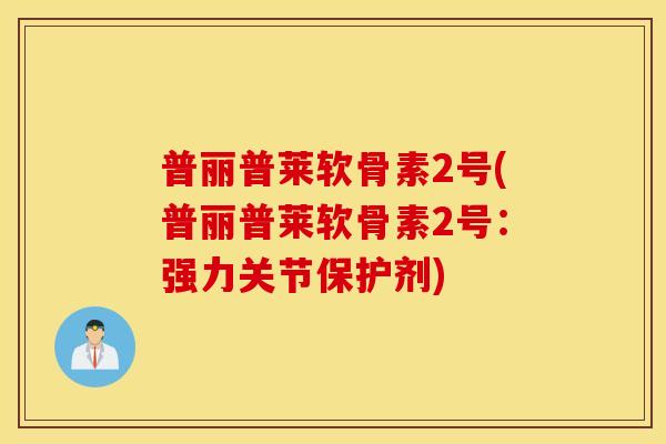 普丽普莱软骨素2号(普丽普莱软骨素2号:强力关节保护剂) 普丽普莱软骨素2号(普丽普莱软骨素2号:强力关节保护剂)