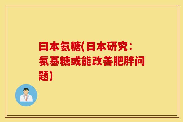 曰本氨糖(日本研究：氨基糖或能改善问题)