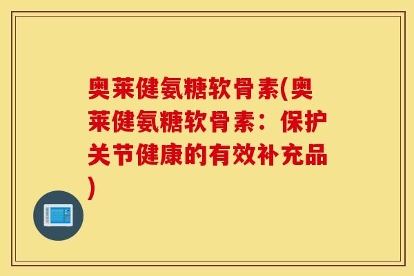 奥莱健氨糖软骨素(奥莱健氨糖软骨素:保护关节健康的有效补充品) 奥莱健氨糖软骨素(奥莱健氨糖软骨素:保护关节健康的有效补充品)
