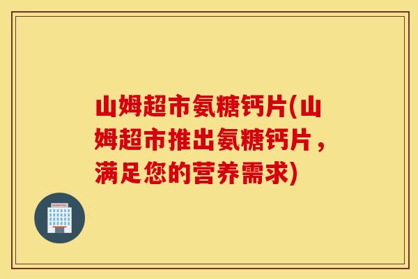 山姆超市氨糖钙片(山姆超市推出氨糖钙片,满足您的营养需求) 山姆超市氨糖钙片(山姆超市推出氨糖钙片,满足您的营养需求)