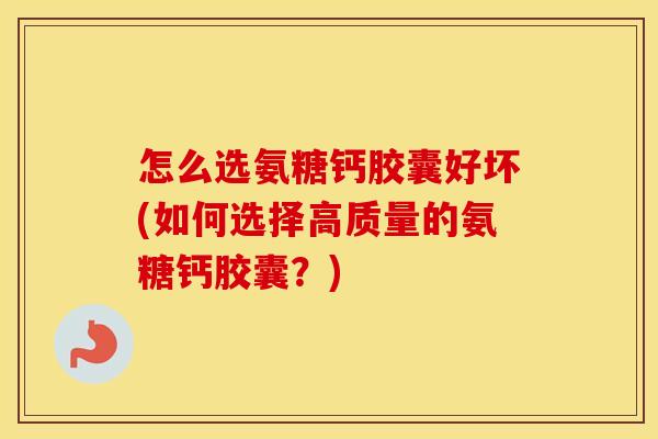 怎么选氨糖钙胶囊好坏(如何选择高质量的氨糖钙胶囊?) 怎么选氨糖钙胶囊好坏(如何选择高质量的氨糖钙胶囊?)