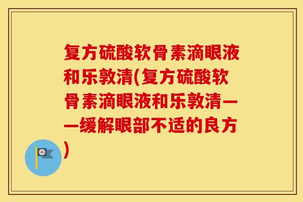 复方硫酸软骨素滴眼液和乐敦清(复方硫酸软骨素滴眼液和乐敦清——缓解眼部不适的良方) 复方硫酸软骨素滴眼液和乐敦清(复方硫酸软骨素滴眼液和乐敦清——缓解眼部不适的良方)