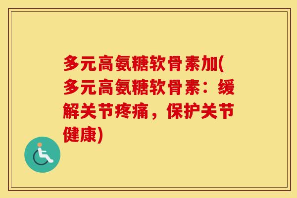 多元高氨糖软骨素加(多元高氨糖软骨素:缓解关节,保护关节健康) 多元高氨糖软骨素加(多元高氨糖软骨素:缓解关节,保护关节健康)