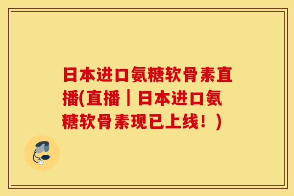 日本进口氨糖软骨素直播(直播|日本进口氨糖软骨素现已上线!) 日本进口氨糖软骨素直播(直播|日本进口氨糖软骨素现已上线!)