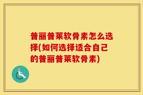 普丽普莱软骨素怎么选择(如何选择适合自己的普丽普莱软骨素) 普丽普莱软骨素怎么选择(如何选择适合自己的普丽普莱软骨素)