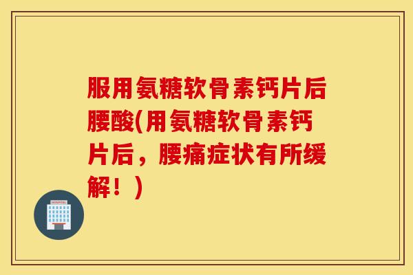 服用氨糖软骨素钙片后腰酸(用氨糖软骨素钙片后,腰痛症状有所缓解!) 服用氨糖软骨素钙片后腰酸(用氨糖软骨素钙片后,腰痛症状有所缓解!)